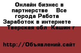 Онлайн бизнес в партнерстве. - Все города Работа » Заработок в интернете   . Тверская обл.,Кашин г.